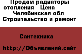  Продам радиаторы отопления › Цена ­ 2 000 - Челябинская обл. Строительство и ремонт » Сантехника   